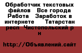 Обработчик текстовых файлов - Все города Работа » Заработок в интернете   . Татарстан респ.,Чистопольский р-н
